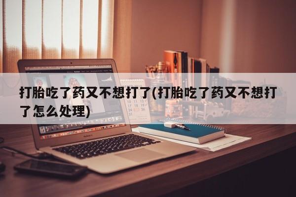 药流药怎么购买打胎吃了药又不想打了(打胎吃了药又不想打了怎么处理)