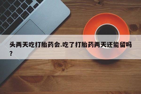 药流药怎么购买头两天吃打胎药会.吃了打胎药两天还能留吗？