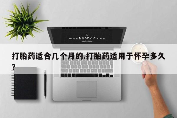 药流药怎么购买打胎药适合几个月的.打胎药适用于怀孕多久？