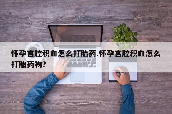药流药怎么购买怀孕宫腔积血怎么打胎药.怀孕宫腔积血怎么打胎药物？