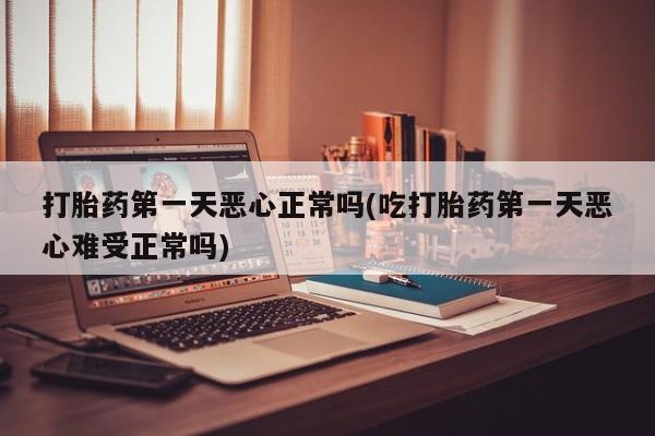 药流药怎么购买打胎药第一天恶心正常吗(吃打胎药第一天恶心难受正常吗)