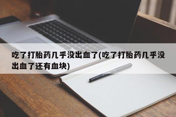 药流药怎么购买吃了打胎药几乎没出血了(吃了打胎药几乎没出血了还有血块)