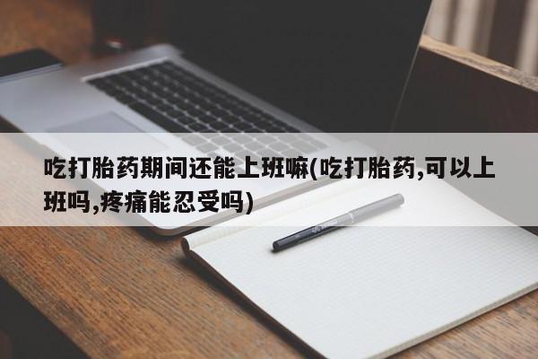 药流药怎么购买吃打胎药期间还能上班嘛(吃打胎药,可以上班吗,疼痛能忍受吗)