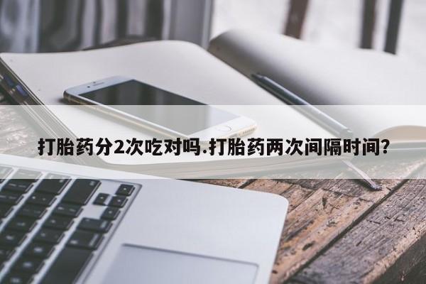 药流药怎么购买打胎药分2次吃对吗.打胎药两次间隔时间？
