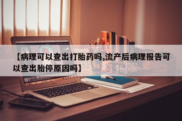 药流药怎么购买【病理可以查出打胎药吗,流产后病理报告可以查出胎停原因吗】