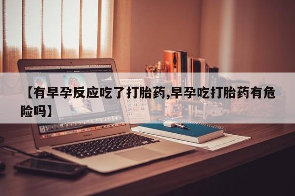 药流药怎么购买【有早孕反应吃了打胎药,早孕吃打胎药有危险吗】