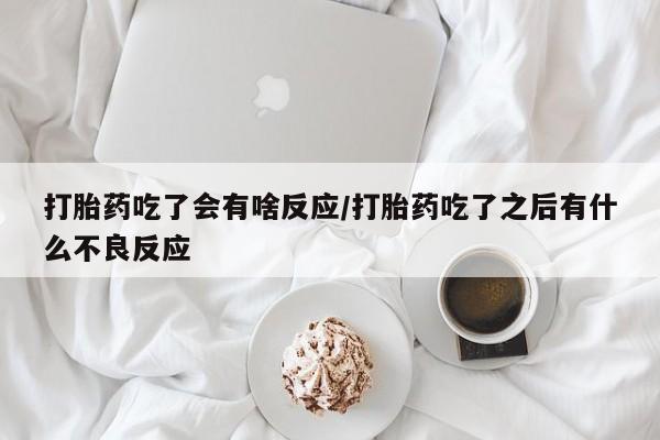 药流药怎么购买打胎药吃了会有啥反应/打胎药吃了之后有什么不良反应