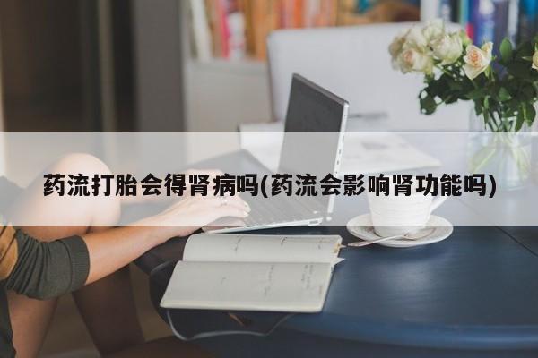 药流药怎么购买药流打胎会得肾病吗(药流会影响肾功能吗)