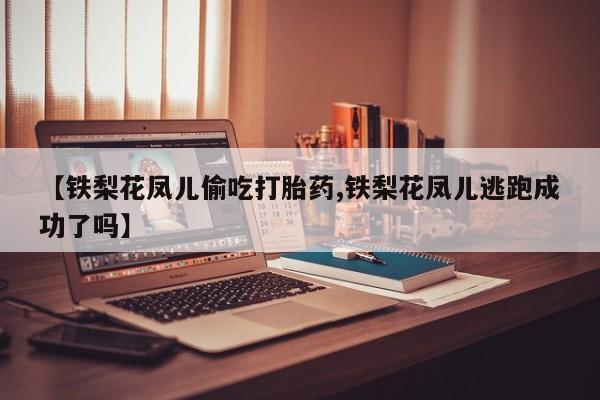 药流药怎么购买【铁梨花凤儿偷吃打胎药,铁梨花凤儿逃跑成功了吗】