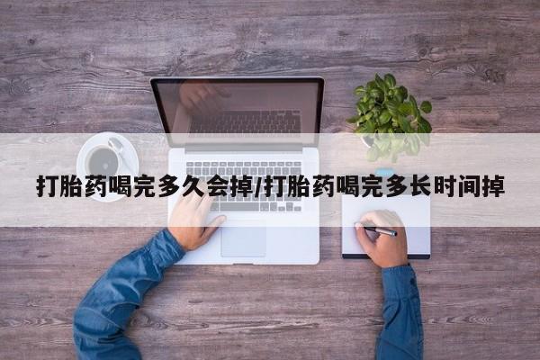 药流药怎么购买打胎药喝完多久会掉/打胎药喝完多长时间掉