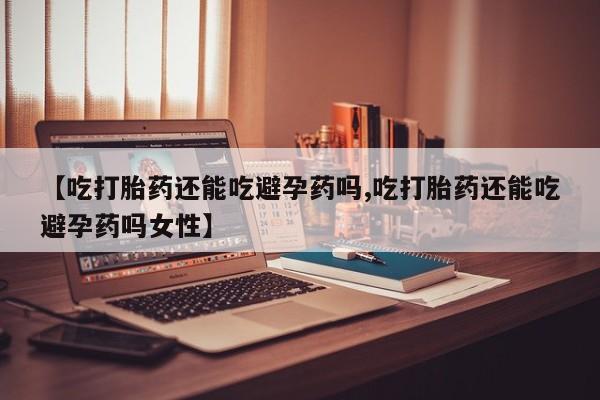 药流药怎么购买【吃打胎药还能吃避孕药吗,吃打胎药还能吃避孕药吗女性】