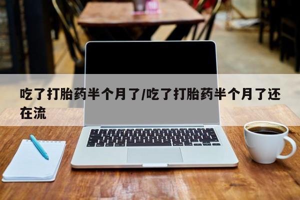 药流药怎么购买吃了打胎药半个月了/吃了打胎药半个月了还在流