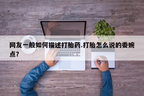 药流药怎么购买网友一般如何描述打胎药.打胎怎么说的委婉点？