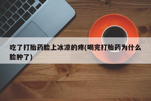 药流药怎么购买吃了打胎药脸上冰凉的疼(喝完打胎药为什么脸肿了)