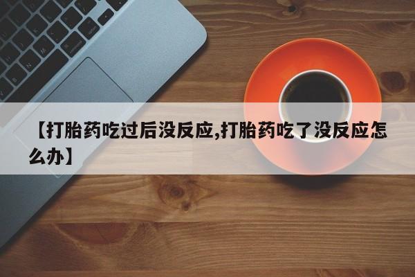 药流药怎么购买【打胎药吃过后没反应,打胎药吃了没反应怎么办】