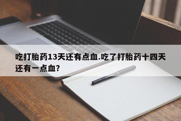 药流药怎么购买吃打胎药13天还有点血.吃了打胎药十四天还有一点血？