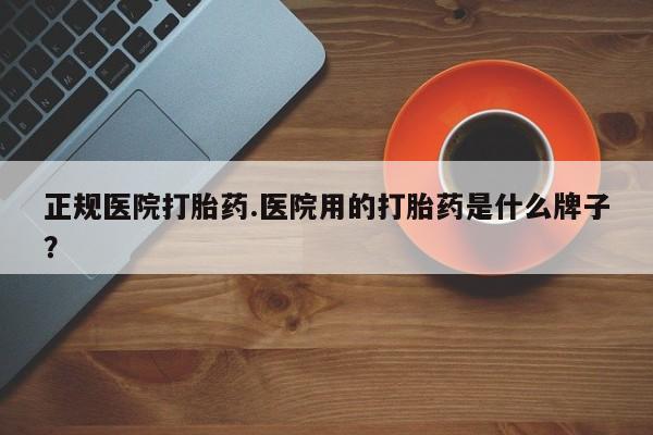 药流药怎么购买正规医院打胎药.医院用的打胎药是什么牌子？