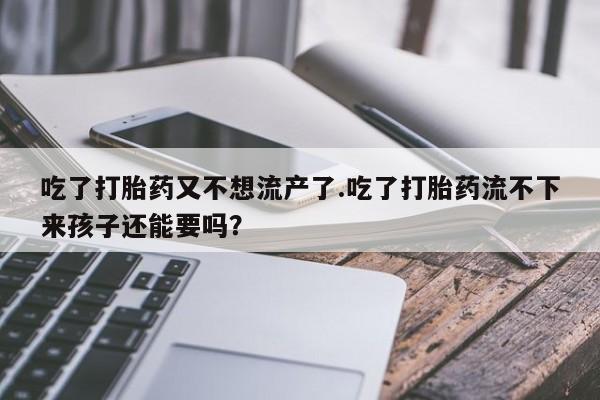 药流药怎么购买吃了打胎药又不想流产了.吃了打胎药流不下来孩子还能要吗？