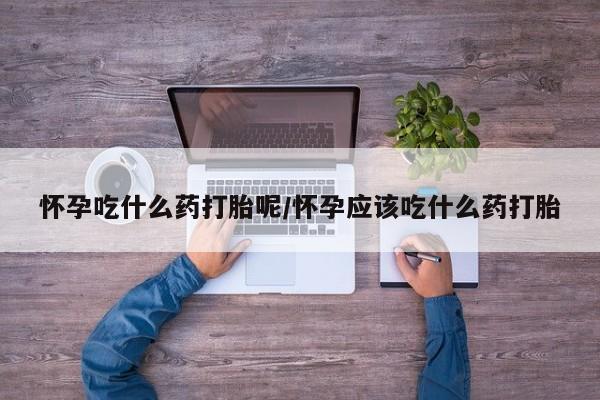 药流药怎么购买怀孕吃什么药打胎呢/怀孕应该吃什么药打胎