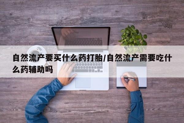 药流药怎么购买自然流产要买什么药打胎/自然流产需要吃什么药辅助吗
