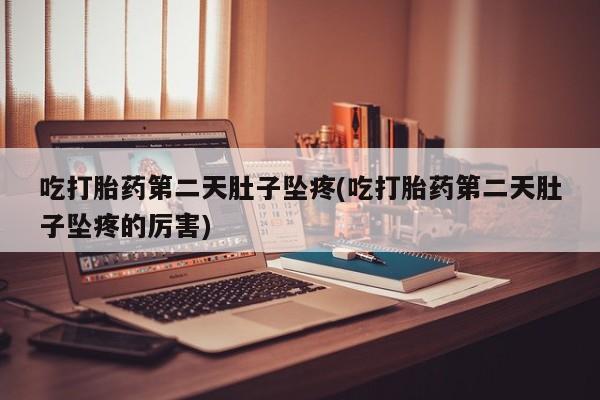 药流药怎么购买吃打胎药第二天肚子坠疼(吃打胎药第二天肚子坠疼的厉害)