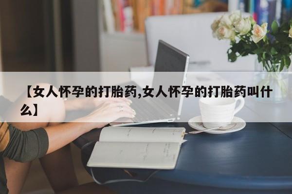药流药怎么购买【女人怀孕的打胎药,女人怀孕的打胎药叫什么】