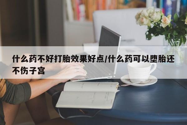 药流药怎么购买什么药不好打胎效果好点/什么药可以堕胎还不伤子宫