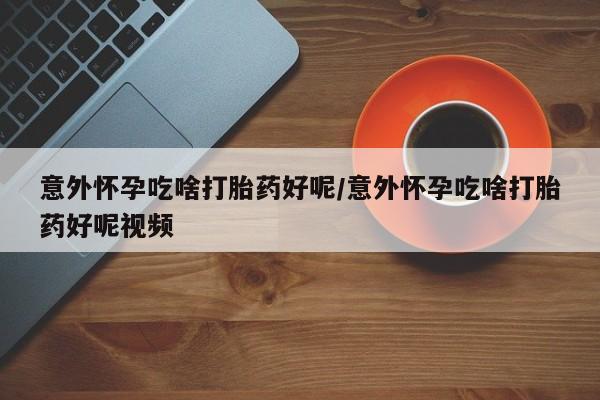 药流药怎么购买意外怀孕吃啥打胎药好呢/意外怀孕吃啥打胎药好呢视频