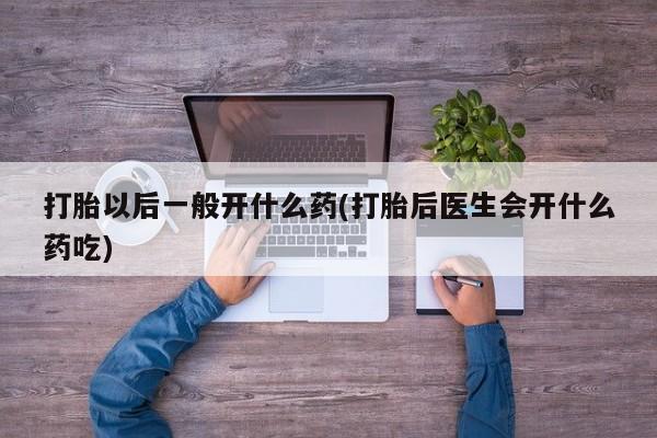 药流药怎么购买打胎以后一般开什么药(打胎后医生会开什么药吃)