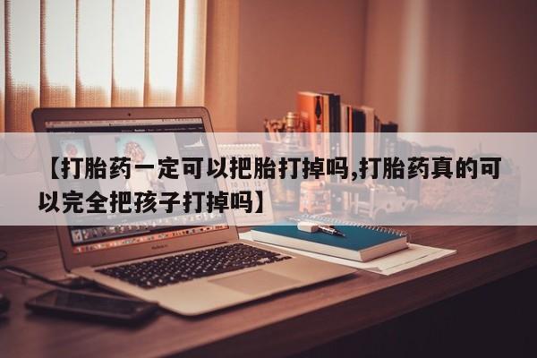 药流药怎么购买【打胎药一定可以把胎打掉吗,打胎药真的可以完全把孩子打掉吗】