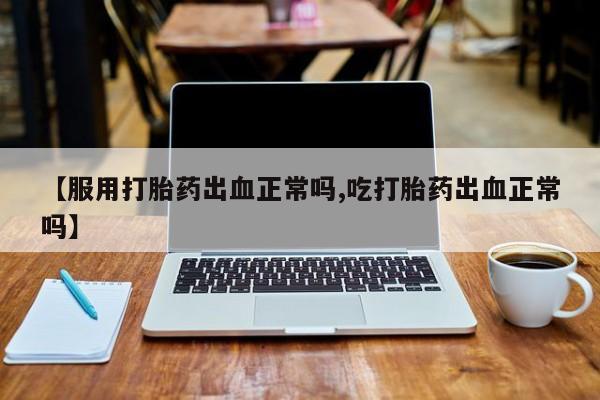 药流药怎么购买【服用打胎药出血正常吗,吃打胎药出血正常吗】