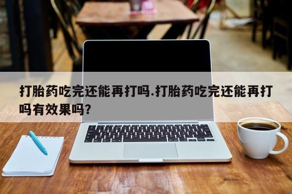 药流药怎么购买打胎药吃完还能再打吗.打胎药吃完还能再打吗有效果吗？