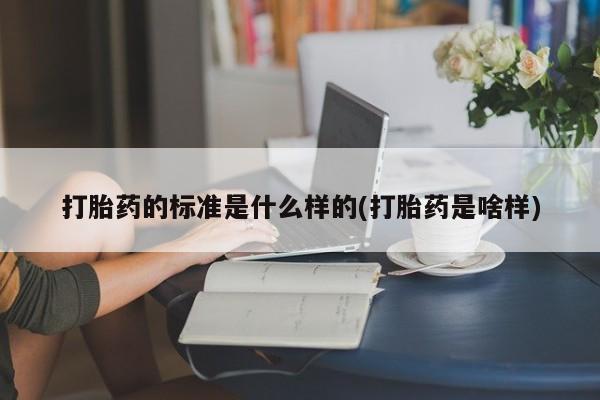 药流药怎么购买打胎药的标准是什么样的(打胎药是啥样)