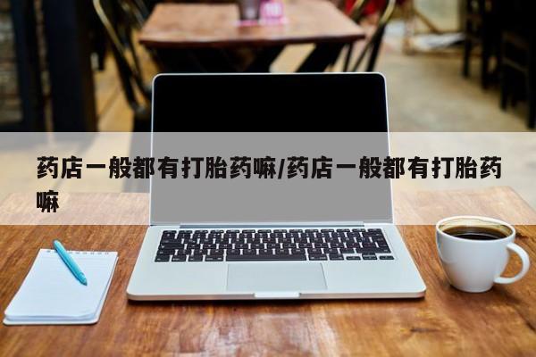 药流药怎么购买药店一般都有打胎药嘛/药店一般都有打胎药嘛
