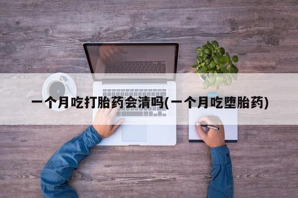 药流药怎么购买一个月吃打胎药会清吗(一个月吃堕胎药)