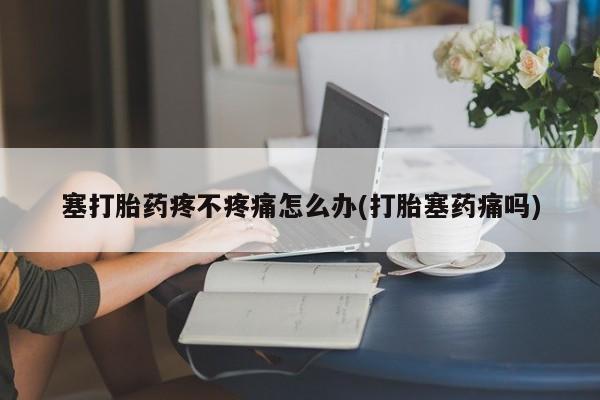 药流药怎么购买塞打胎药疼不疼痛怎么办(打胎塞药痛吗)