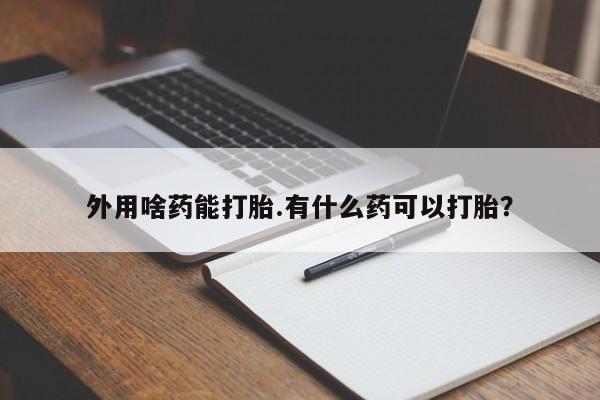 药流药怎么购买外用啥药能打胎.有什么药可以打胎？