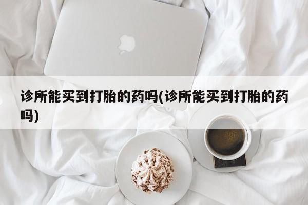 药流药怎么购买诊所能买到打胎的药吗(诊所能买到打胎的药吗)