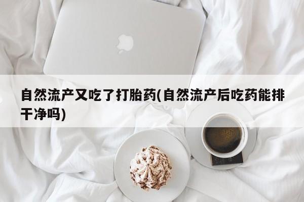 药流药怎么购买自然流产又吃了打胎药(自然流产后吃药能排干净吗)