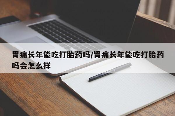 药流药怎么购买胃痛长年能吃打胎药吗/胃痛长年能吃打胎药吗会怎么样