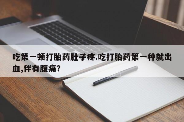 药流药怎么购买吃第一顿打胎药肚子疼.吃打胎药第一种就出血,伴有腹痛？