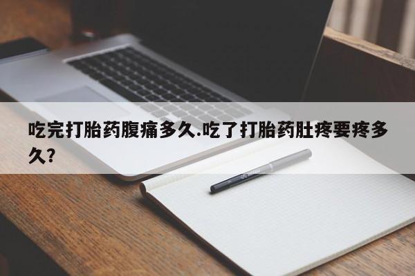 药流药怎么购买吃完打胎药腹痛多久.吃了打胎药肚疼要疼多久？