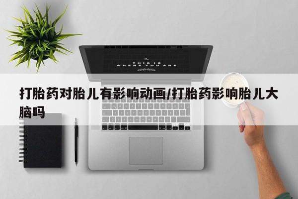 药流药怎么购买打胎药对胎儿有影响动画/打胎药影响胎儿大脑吗