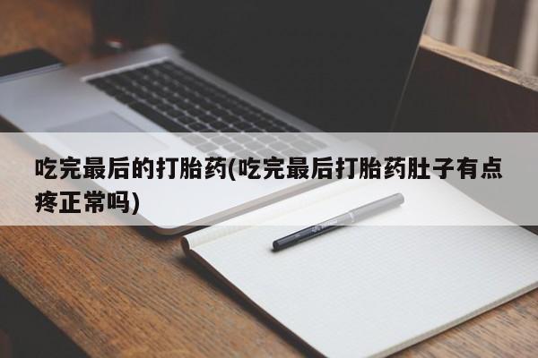 药流药怎么购买吃完最后的打胎药(吃完最后打胎药肚子有点疼正常吗)
