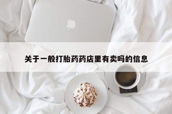 药流药怎么购买关于一般打胎药药店里有卖吗的信息