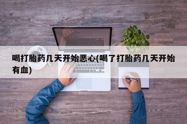 药流药怎么购买喝打胎药几天开始恶心(喝了打胎药几天开始有血)