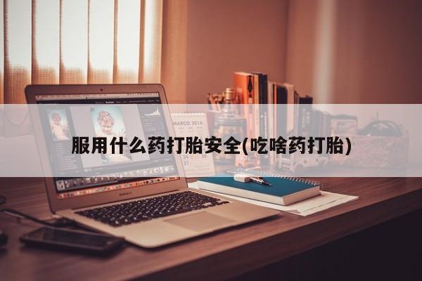 药流药怎么购买服用什么药打胎安全(吃啥药打胎)