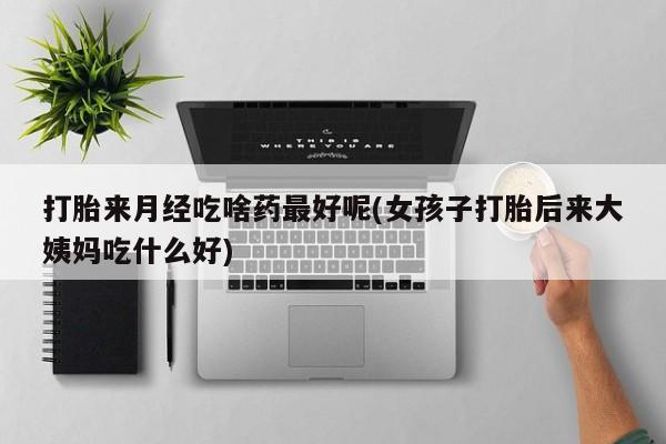 药流药怎么购买打胎来月经吃啥药最好呢(女孩子打胎后来大姨妈吃什么好)