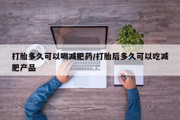 药流药怎么购买打胎多久可以喝减肥药/打胎后多久可以吃减肥产品