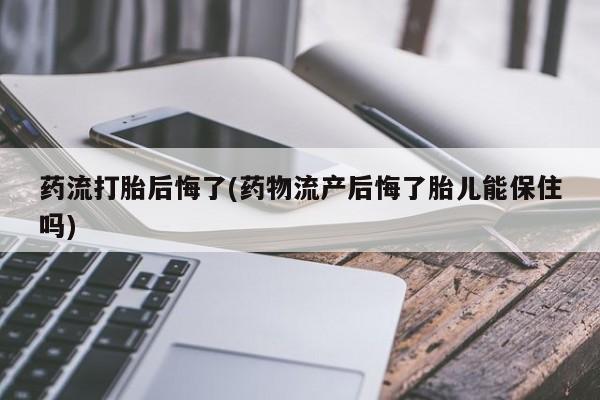 药流药怎么购买药流打胎后悔了(药物流产后悔了胎儿能保住吗)